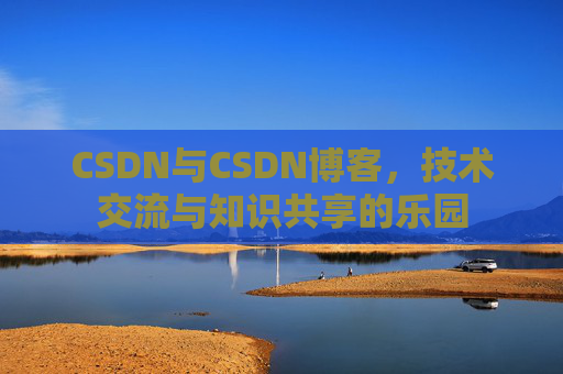 CSDN与CSDN博客，技术交流与知识共享的乐园
